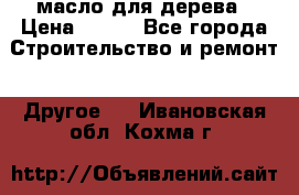 масло для дерева › Цена ­ 200 - Все города Строительство и ремонт » Другое   . Ивановская обл.,Кохма г.